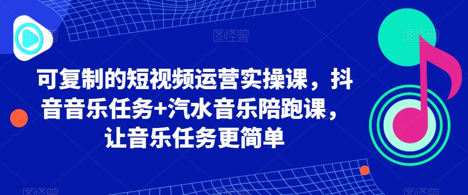 可复制的短视频运营实操课，抖音音乐任务+汽水音乐陪跑课，让音乐任务更简单-英祺创业