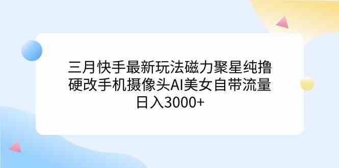 （9247期）三月快手最新玩法磁力聚星纯撸，硬改手机摄像头AI美女自带流量日入3000+…-英祺创业