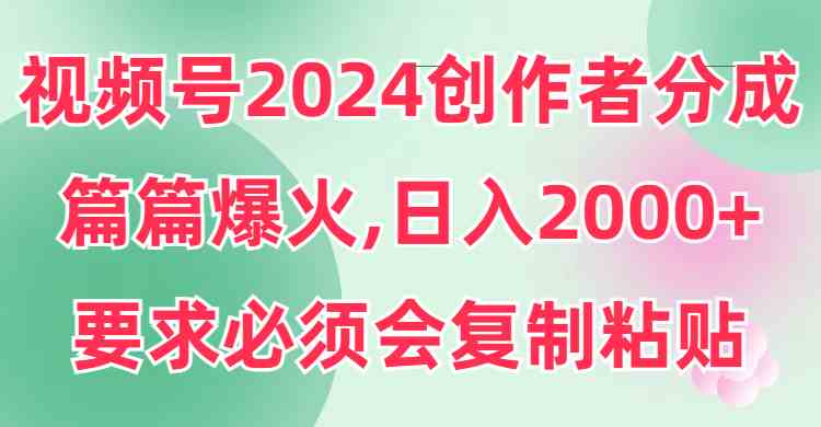 （9292期）视频号2024创作者分成，片片爆火，要求必须会复制粘贴，日入2000+-英祺创业