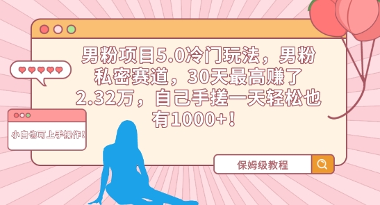 男粉项目5.0冷门玩法，男粉私密赛道，30天最高赚了2.32万，自己手搓一天轻松也有1000+-英祺创业
