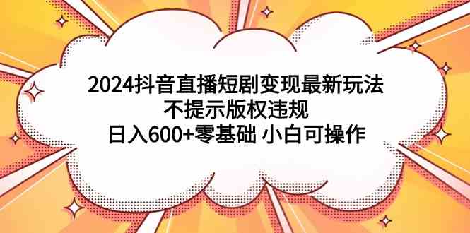 （9305期）2024抖音直播短剧变现最新玩法，不提示版权违规 日入600+零基础 小白可操作-英祺创业
