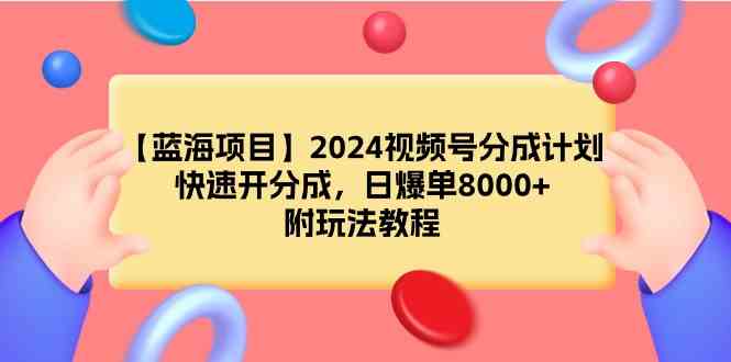 （9308期）【蓝海项目】2024视频号分成计划，快速开分成，日爆单8000+，附玩法教程-英祺创业