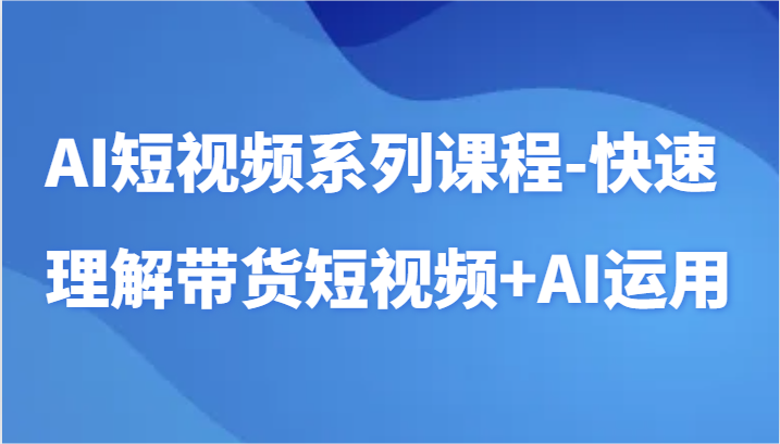 AI短视频系列课程-快速理解带货短视频+AI工具短视频运用-英祺创业
