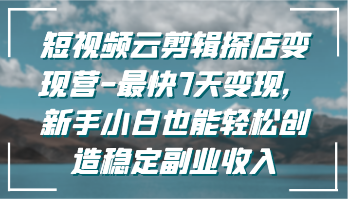 短视频云剪辑探店变现营-最快7天变现，新手小白也能轻松创造稳定副业收入-英祺创业