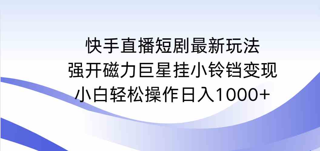 （9320期）快手直播短剧最新玩法，强开磁力巨星挂小铃铛变现，小白轻松操作日入1000+-英祺创业