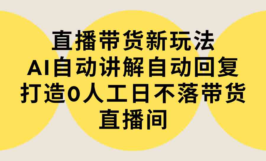 （9328期）直播带货新玩法，AI自动讲解自动回复 打造0人工日不落带货直播间-教程+软件-英祺创业