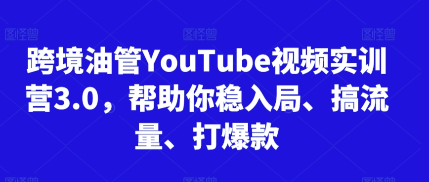 跨境油管YouTube视频实训营3.0，帮助你稳入局、搞流量、打爆款-英祺创业