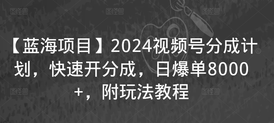 【蓝海项目】2024视频号分成计划，快速开分成，日爆单8000+，附玩法教程-英祺创业