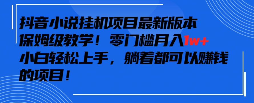 抖音最新小说挂机项目，保姆级教学，零成本月入1w+，小白轻松上手-英祺创业