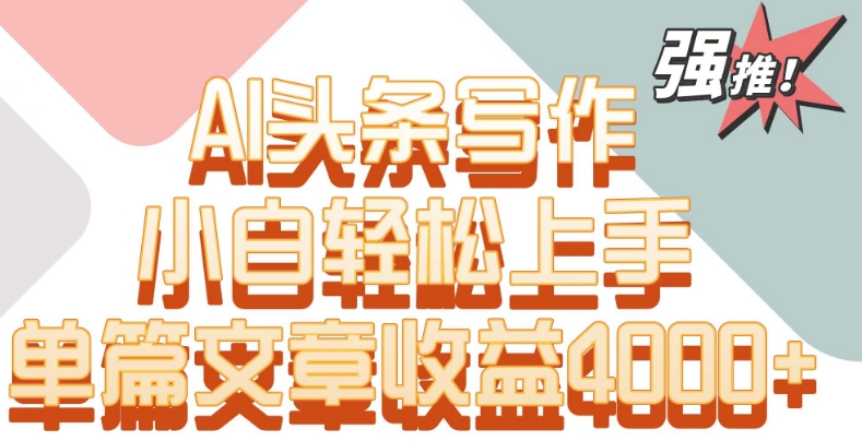 单片文章收益4000+！AI头条写作，小白轻松上手-英祺创业