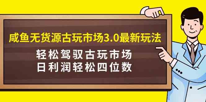 （9337期）咸鱼无货源古玩市场3.0最新玩法，轻松驾驭古玩市场，日利润轻松四位数！…-英祺创业