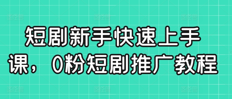 短剧新手快速上手课，0粉短剧推广教程-英祺创业