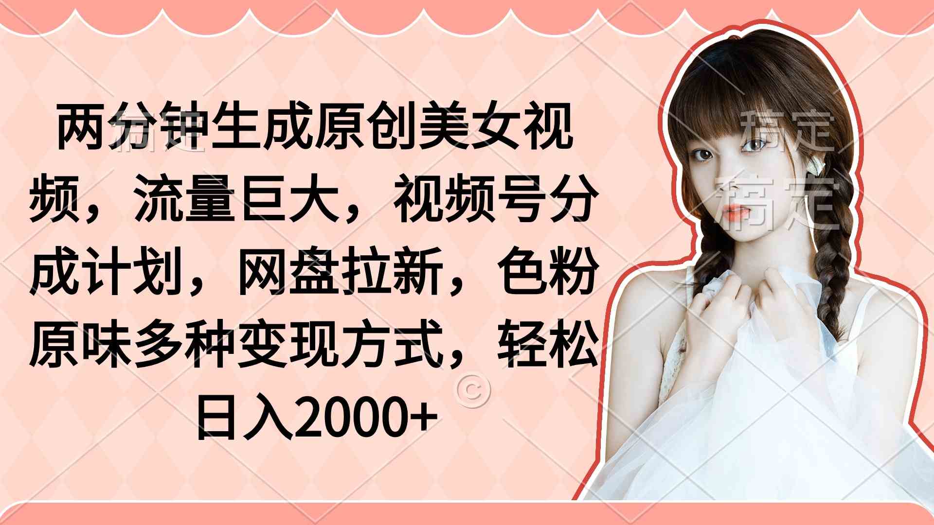 （9347期）两分钟生成原创美女视频，流量巨大，视频号分成计划，网盘拉新，色粉原…-英祺创业