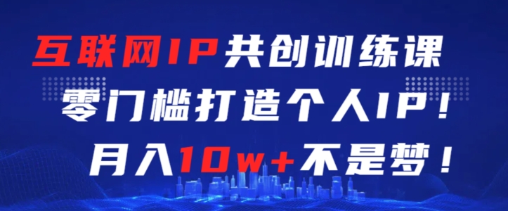 互联网IP共创训练课，零门槛零基础打造个人IP，月入10w+不是梦-英祺创业