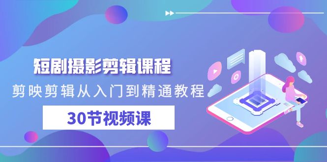 短剧摄影剪辑课程，剪映剪辑从入门到精通教程（30节视频课）-英祺创业