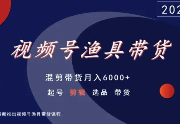 视频号渔具带货，混剪带货月入6000+，起号剪辑选品带货-英祺创业