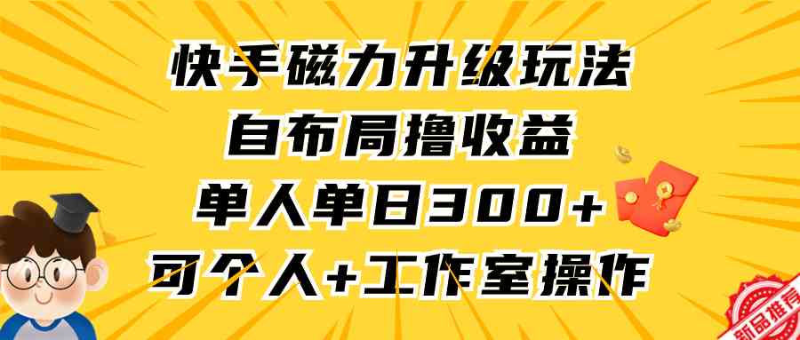 （9368期）快手磁力升级玩法，自布局撸收益，单人单日300+，个人工作室均可操作-英祺创业