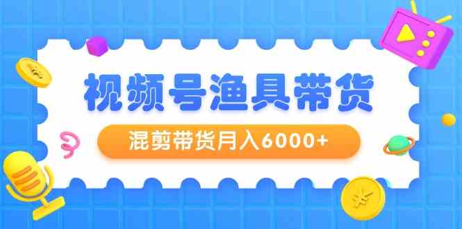 （9371期）视频号渔具带货，混剪带货月入6000+，起号剪辑选品带货-英祺创业