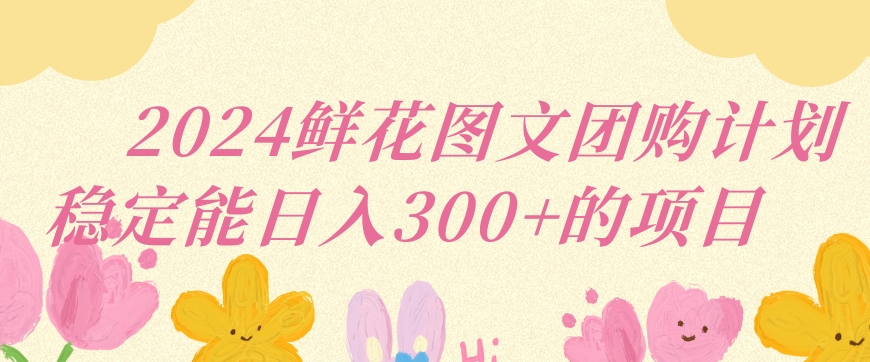 2024鲜花图文团购计划小白能稳定每日收入三位数的项目-英祺创业
