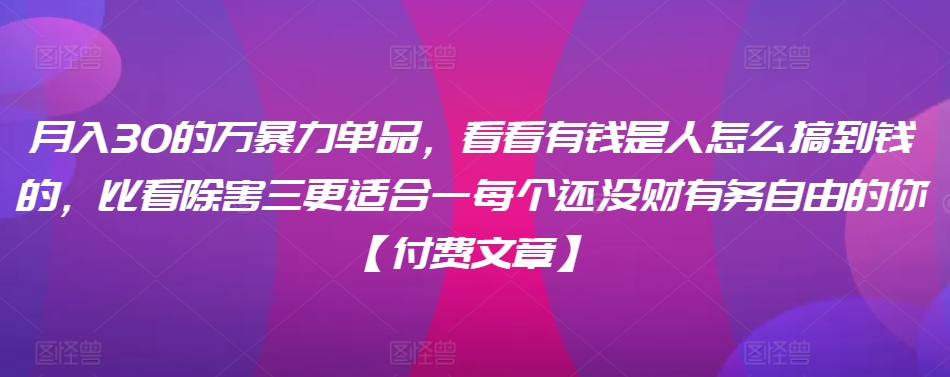 ​月入30‮的万‬暴力单品，​‮看看‬有钱‮是人‬怎么搞到钱的，比看除‮害三‬更适合‮一每‬个还没‮财有‬务自由的你【付费文章】-英祺创业