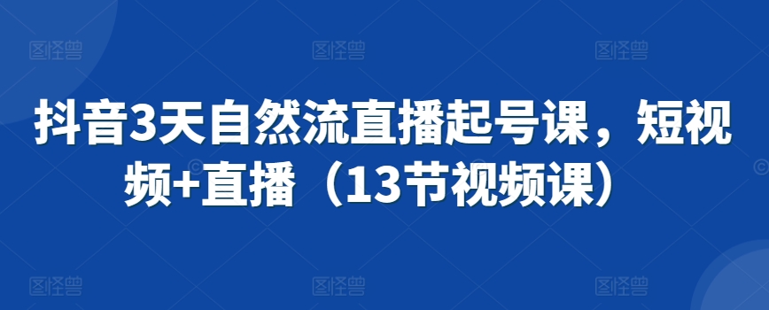 抖音3天自然流直播起号课，短视频+直播（13节视频课）-英祺创业