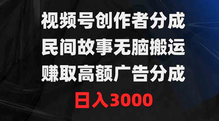 （9390期）视频号创作者分成，民间故事无脑搬运，赚取高额广告分成，日入3000-英祺创业