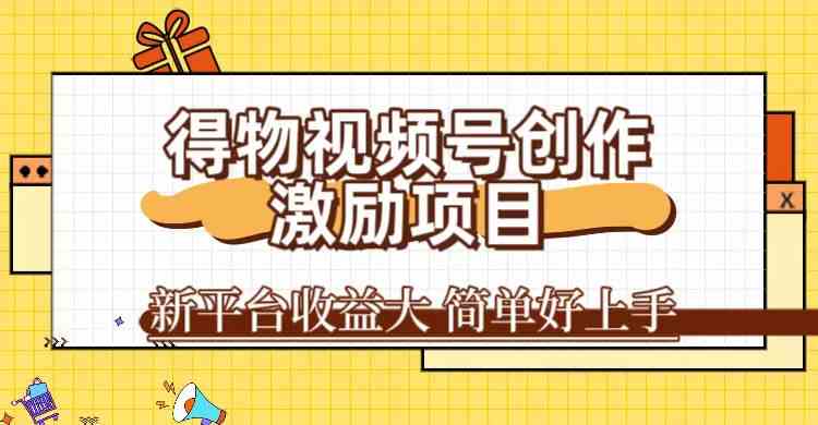 得物视频号创作激励项目，新平台收益大，无脑复制粘贴 一万播放100+，一-英祺创业