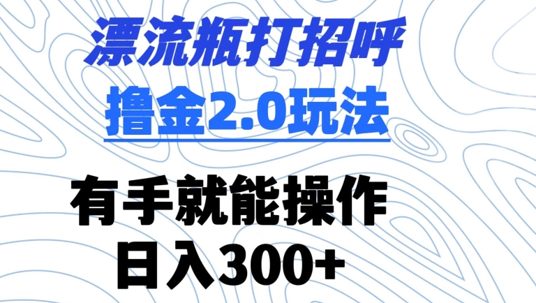 漂流瓶打招呼撸金2.0玩法，有手就能做，日入300+-英祺创业