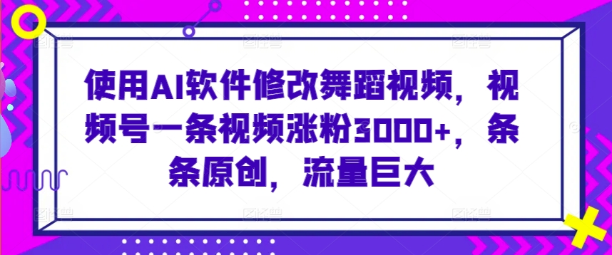 使用AI软件修改舞蹈视频，视频号一条视频涨粉3000+，条条原创，流量巨大-英祺创业