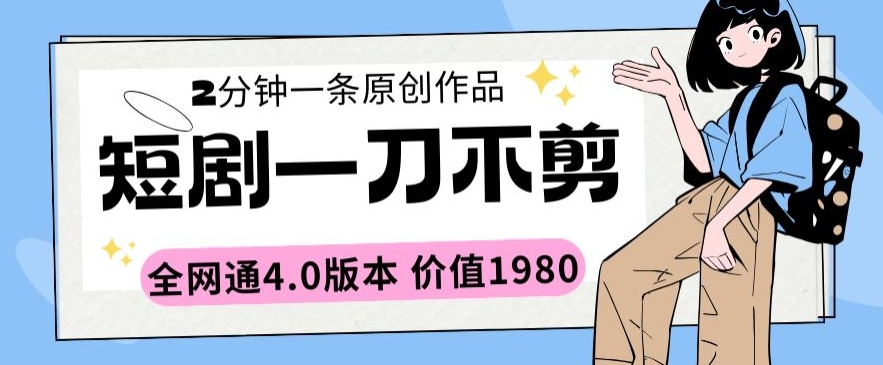 短剧一刀不剪2分钟一条全网通4.0版本价值1980-英祺创业