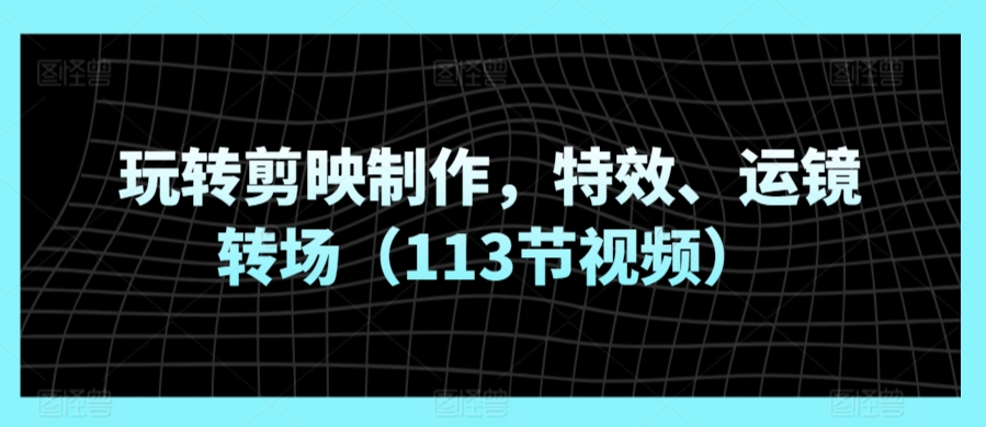 玩转剪映制作，特效、运镜转场（113节视频）-英祺创业