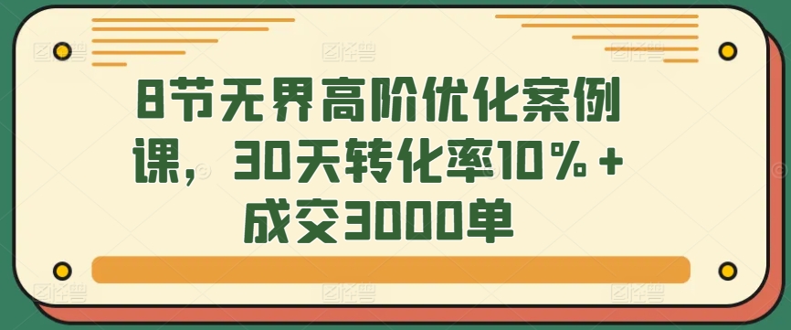8节无界高阶优化案例课，30天转化率10%+成交3000单-英祺创业