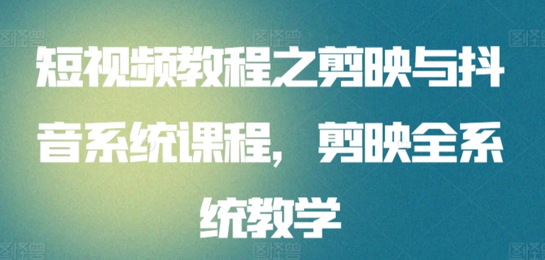 短视频教程之剪映与抖音系统课程，剪映全系统教学-英祺创业