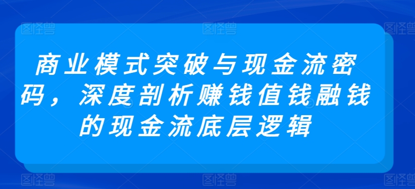 商业模式突破与现金流密码，深度剖析赚钱值钱融钱的现金流底层逻辑-英祺创业