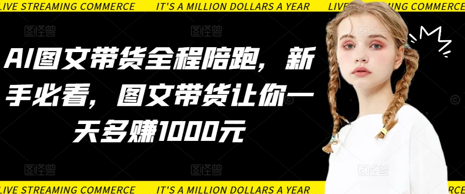 AI图文带货全程陪跑，新手必看，图文带货让你一天多赚1000元-英祺创业