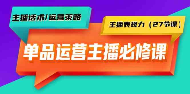 （9424期）单品运营实操主播必修课：主播话术/运营策略/主播表现力（27节课）-英祺创业