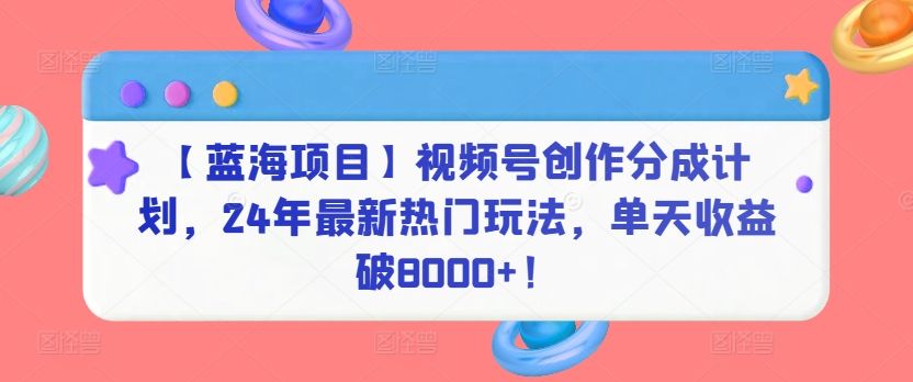 【蓝海项目】视频号创作分成计划，24年最新热门玩法，单天收益破8000+！-英祺创业