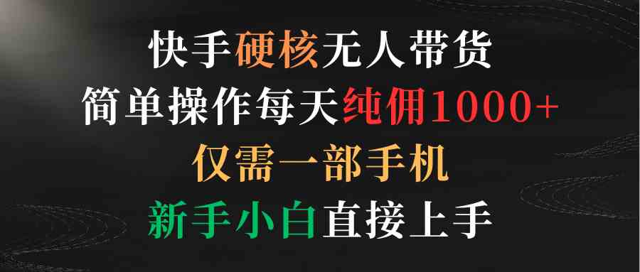 （9475期）快手硬核无人带货，简单操作每天纯佣1000+,仅需一部手机，新手小白直接上手-英祺创业