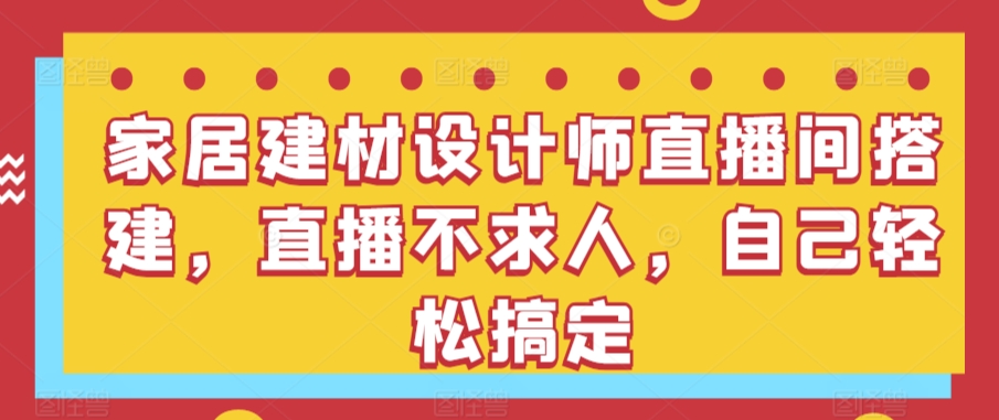 家居建材设计师直播间搭建，直播不求人，自己轻松搞定-英祺创业