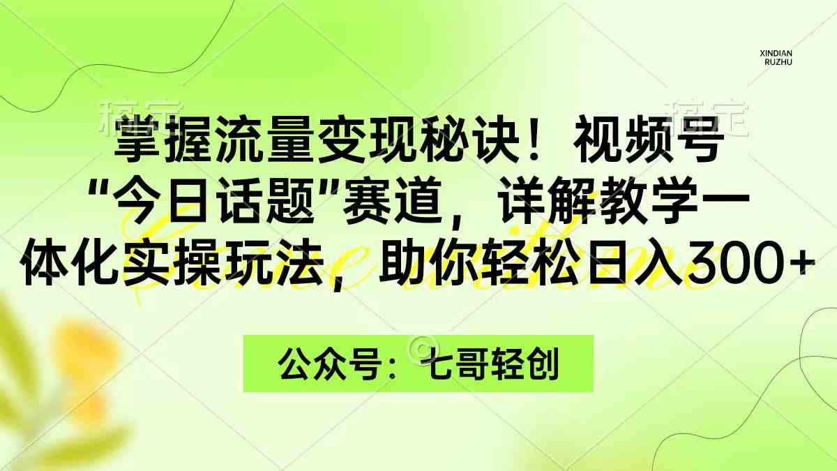 （9437期）掌握流量变现秘诀！视频号“今日话题”赛道，一体化实操玩法，助你日入300+-英祺创业