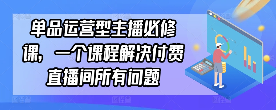 单品运营型主播必修课，一个课程解决付费直播间所有问题-英祺创业
