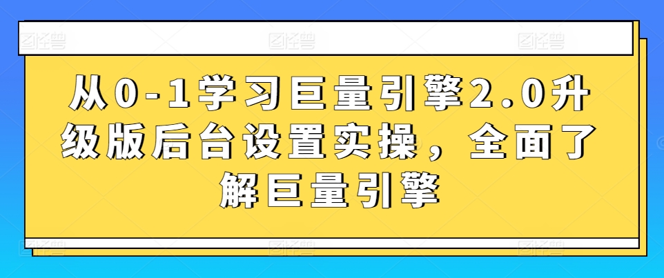 从0-1学习巨量引擎2.0升级版后台设置实操，全面了解巨量引擎-英祺创业