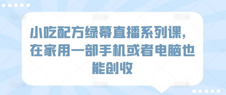 小吃配方绿幕直播系列课，在家用一部手机或者电脑也能创收-英祺创业
