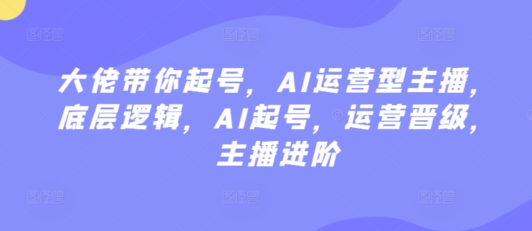 大佬带你起号，AI运营型主播，底层逻辑，AI起号，运营晋级，主播进阶-英祺创业