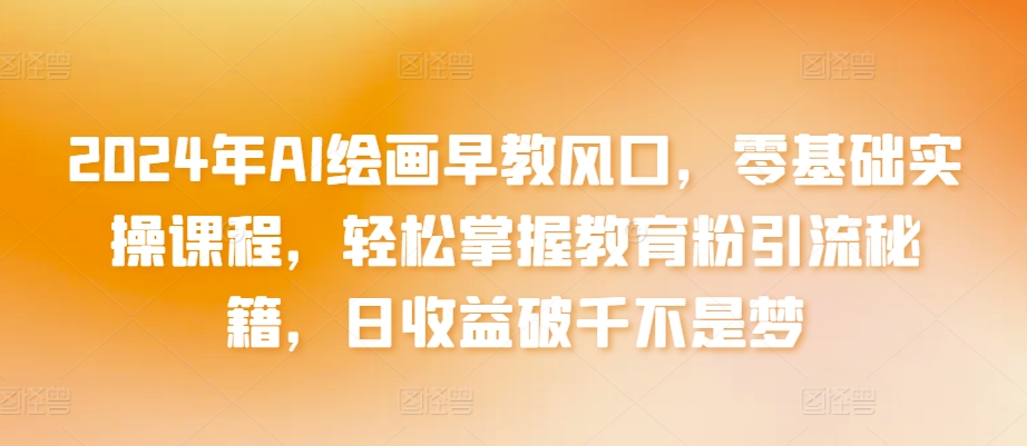 2024年AI绘画早教风口，零基础实操课程，轻松掌握教育粉引流秘籍，日收益破千不是梦-英祺创业