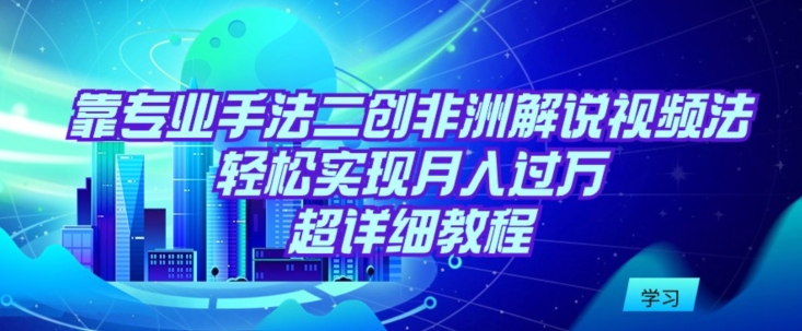 靠专业手法二创非洲解说视频玩法，轻松实现月入过万，超详细教程-英祺创业