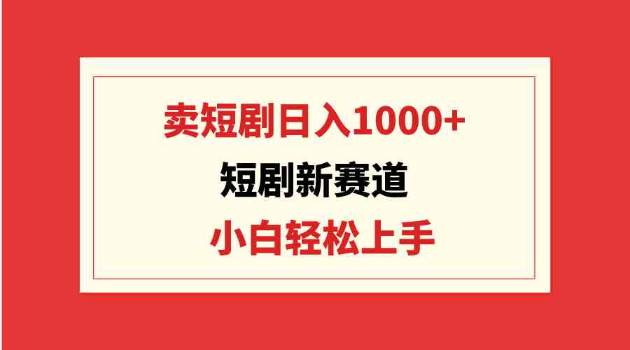 （9467期）短剧新赛道：卖短剧日入1000+，小白轻松上手，可批量-英祺创业