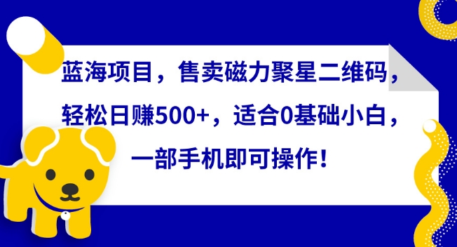 蓝海项目，售卖磁力聚星二维码，轻松日赚500+，适合0基础小白，一部手机即可操作-英祺创业