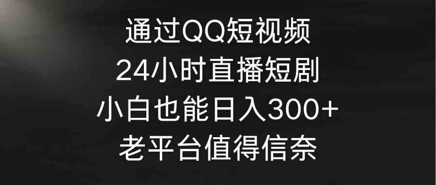 （9469期）通过QQ短视频、24小时直播短剧，小白也能日入300+，老平台值得信奈-英祺创业