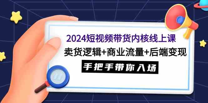 （9471期）2024短视频带货内核线上课：卖货逻辑+商业流量+后端变现，手把手带你入场-英祺创业